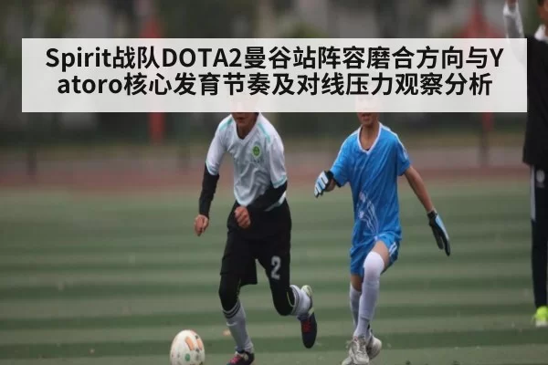 Spirit战队DOTA2曼谷站阵容磨合方向与Yatoro核心发育节奏及对线压力观察分析