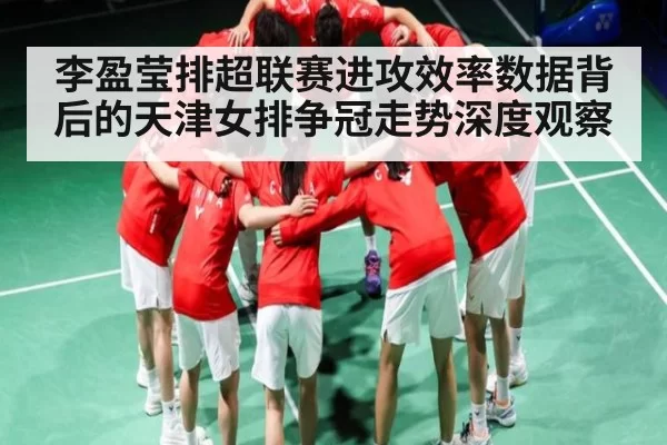 李盈莹排超联赛进攻效率数据背后的天津女排争冠走势深度观察